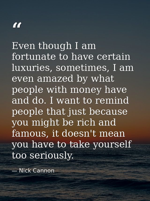Even though I am fortunate to have certain luxuries, sometimes, I am even amazed by what people with money have and do.  — Nick Cannon