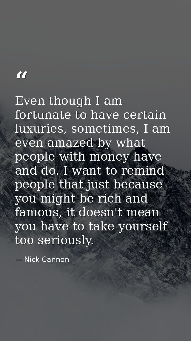 Even though I am fortunate to have certain luxuries, sometimes, I am even amazed by what people with money have and do.  — Nick Cannon