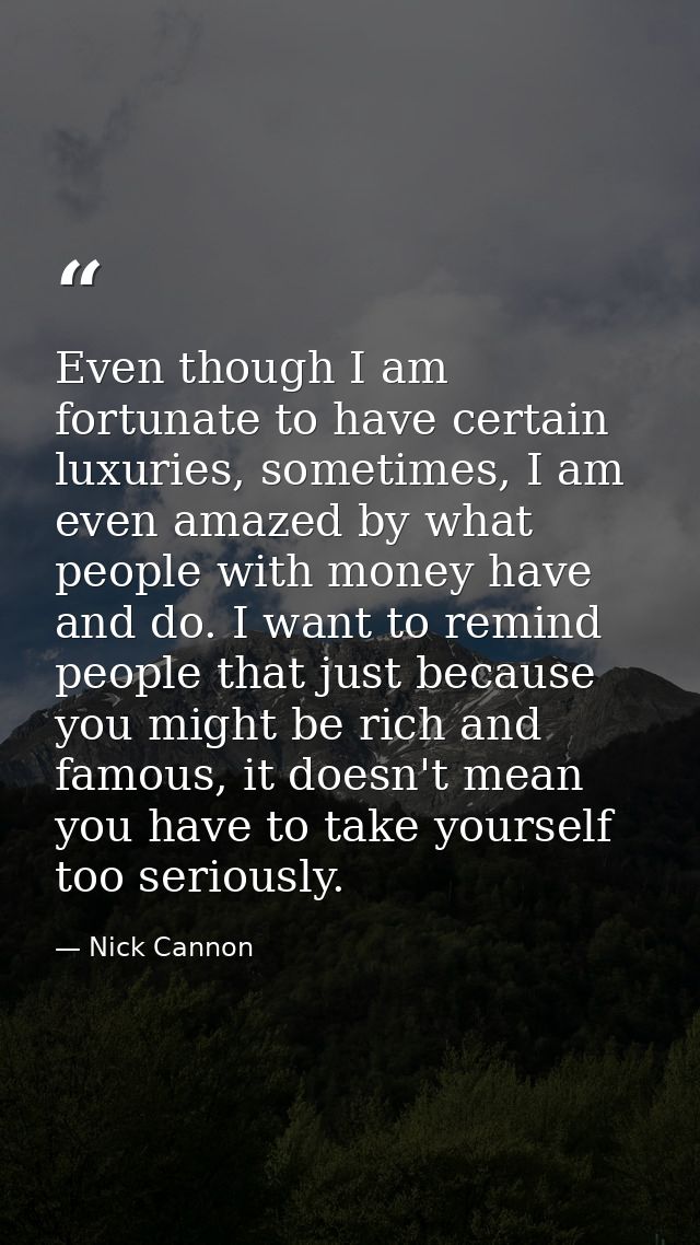 Even though I am fortunate to have certain luxuries, sometimes, I am even amazed by what people with money have and do.  — Nick Cannon
