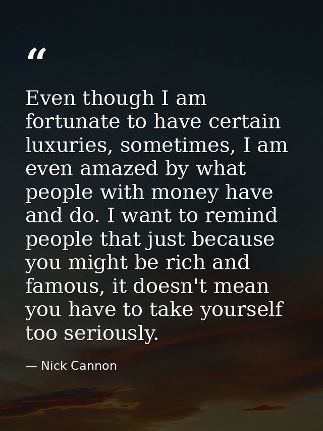 Even though I am fortunate to have certain luxuries, sometimes, I am even amazed by what people with money have and do.  — Nick Cannon