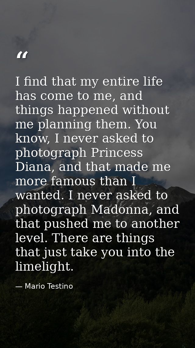 I find that my entire life has come to me, and things happened without me planning them. You know, I never asked to phot — Mario Testino