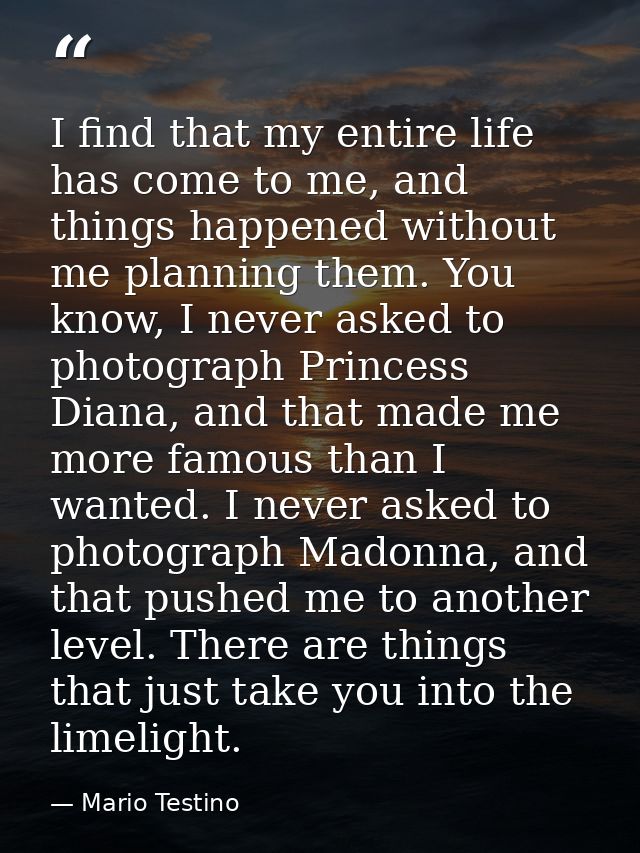 I find that my entire life has come to me, and things happened without me planning them. You know, I never asked to phot — Mario Testino