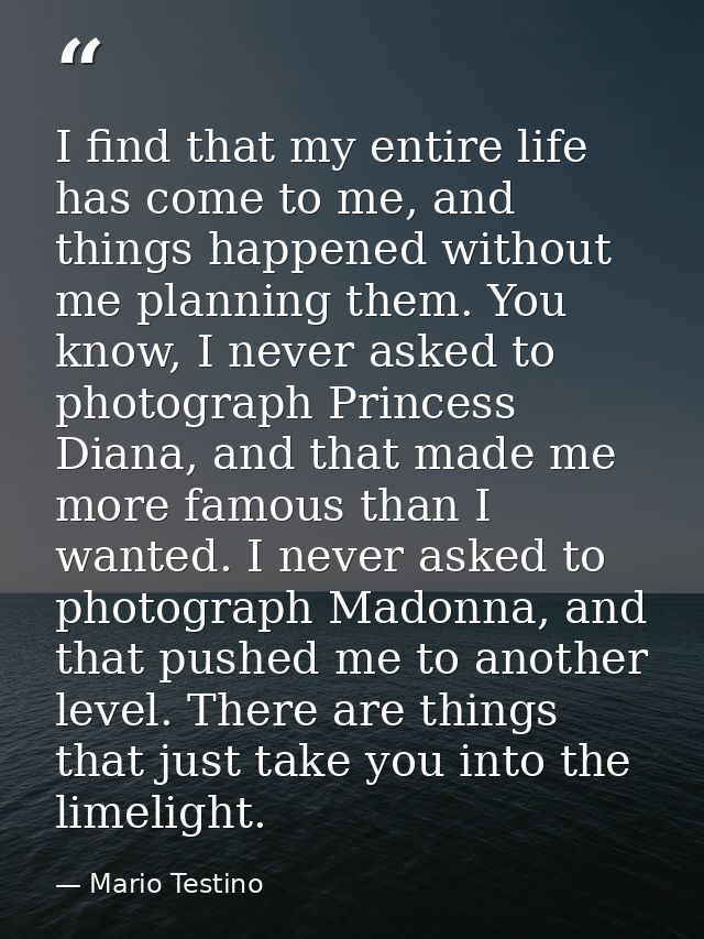 I find that my entire life has come to me, and things happened without me planning them. You know, I never asked to phot — Mario Testino