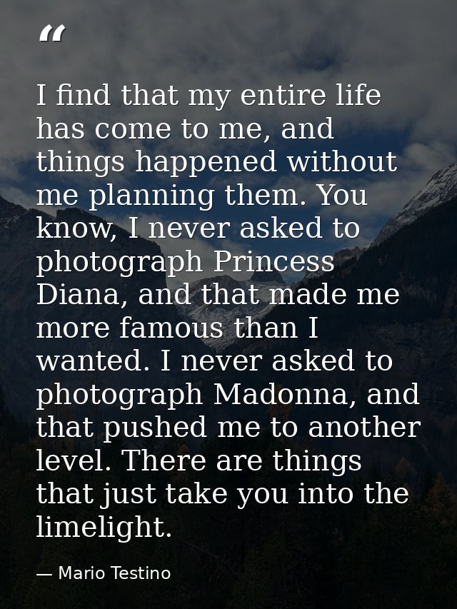 I find that my entire life has come to me, and things happened without me planning them. You know, I never asked to phot — Mario Testino