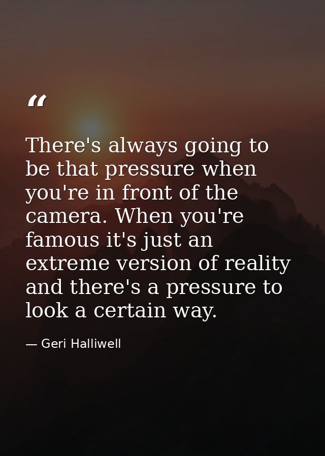 There's always going to be that pressure when you're in front of the camera. When you're famous it's just an extreme ver — Geri Halliwell