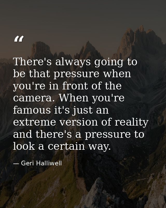 There's always going to be that pressure when you're in front of the camera. When you're famous it's just an extreme ver — Geri Halliwell