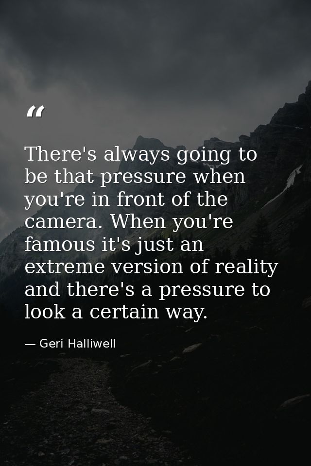 There's always going to be that pressure when you're in front of the camera. When you're famous it's just an extreme ver — Geri Halliwell