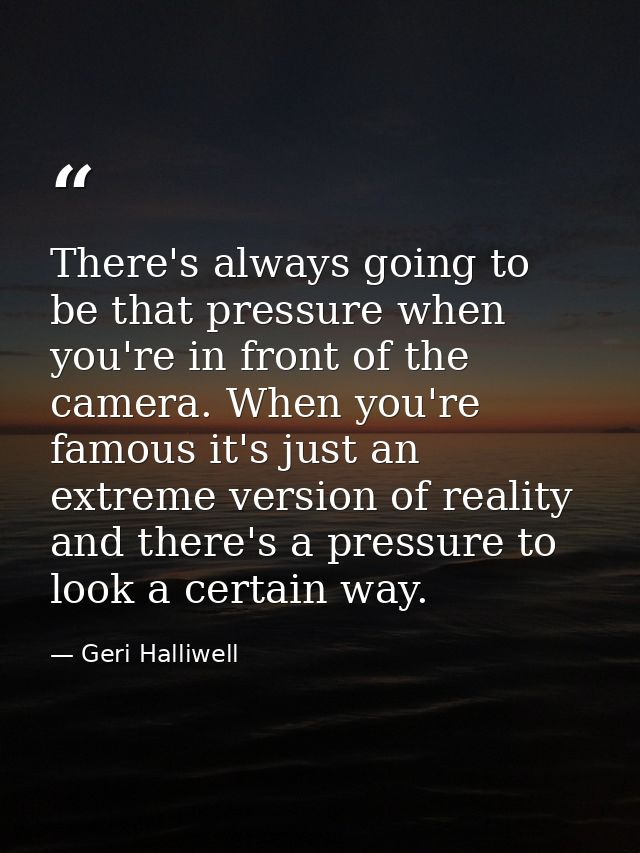 There's always going to be that pressure when you're in front of the camera. When you're famous it's just an extreme ver — Geri Halliwell