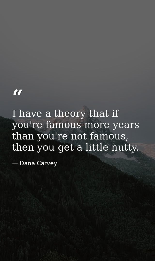 I have a theory that if you're famous more years than you're not famous, then you get a little nutty. — Dana Carvey