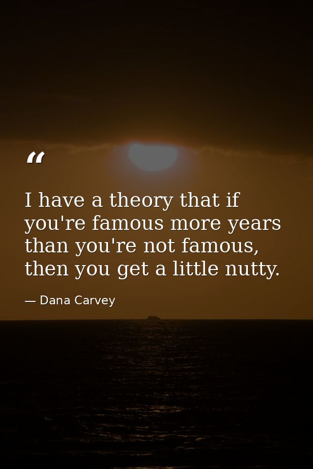 I have a theory that if you're famous more years than you're not famous, then you get a little nutty. — Dana Carvey