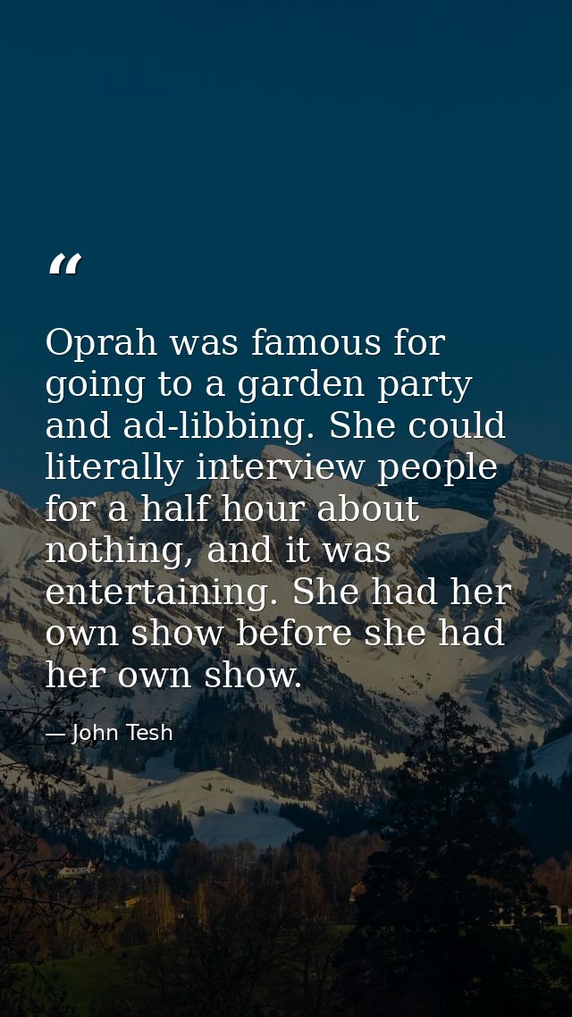 Oprah was famous for going to a garden party and ad-libbing. She could literally interview people for a half hour about  — John Tesh