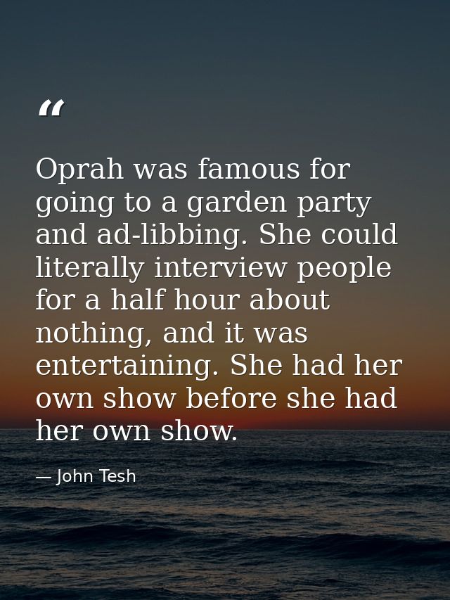 Oprah was famous for going to a garden party and ad-libbing. She could literally interview people for a half hour about  — John Tesh
