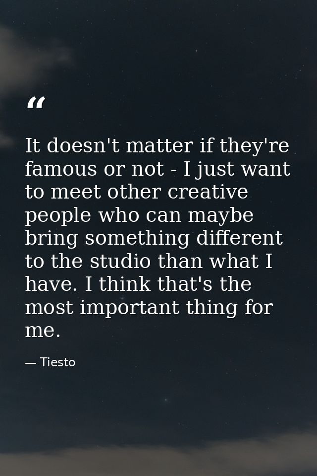 It doesn't matter if they're famous or not - I just want to meet other creative people who can maybe bring something dif — Tiesto
