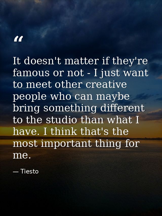 It doesn't matter if they're famous or not - I just want to meet other creative people who can maybe bring something dif — Tiesto