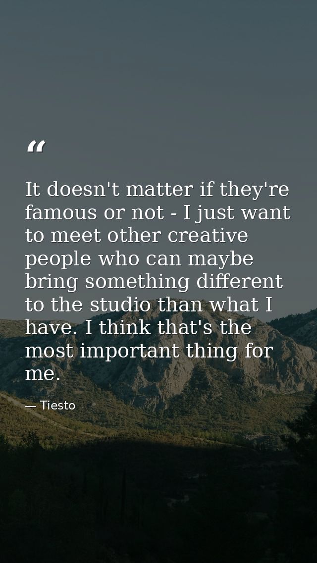 It doesn't matter if they're famous or not - I just want to meet other creative people who can maybe bring something dif — Tiesto