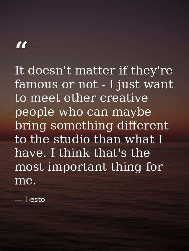It doesn't matter if they're famous or not - I just want to meet other creative people who can maybe bring something dif — Tiesto