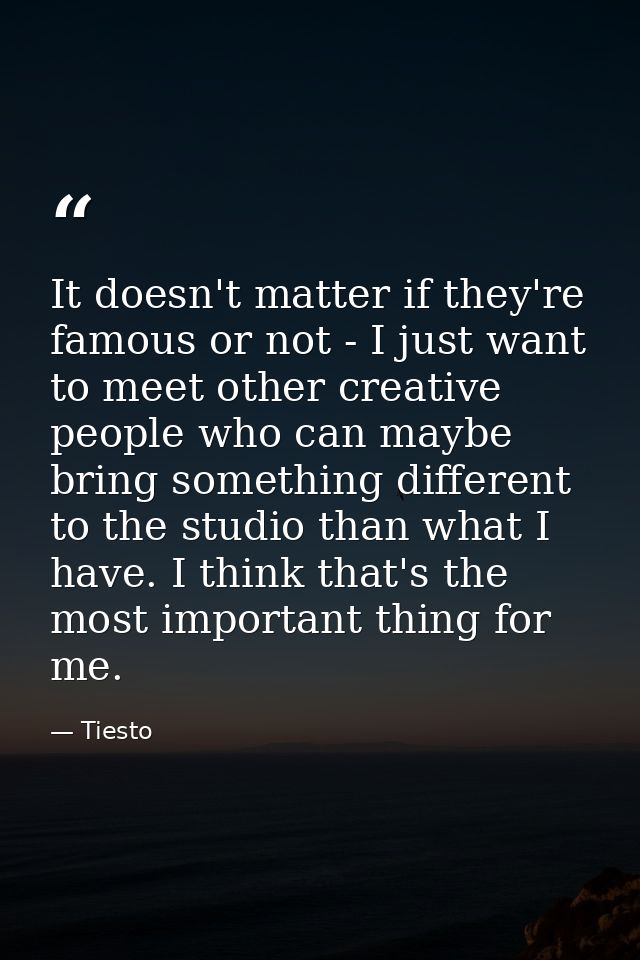 It doesn't matter if they're famous or not - I just want to meet other creative people who can maybe bring something dif — Tiesto