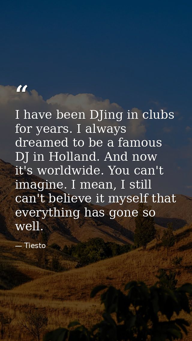 I have been DJing in clubs for years. I always dreamed to be a famous DJ in Holland. And now it's worldwide. You can't i — Tiesto
