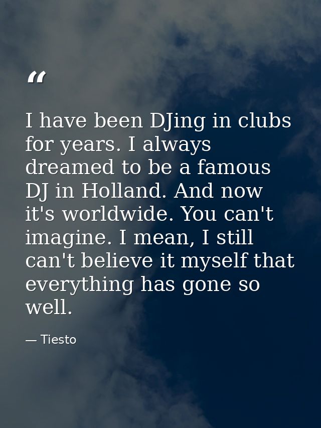 I have been DJing in clubs for years. I always dreamed to be a famous DJ in Holland. And now it's worldwide. You can't i — Tiesto