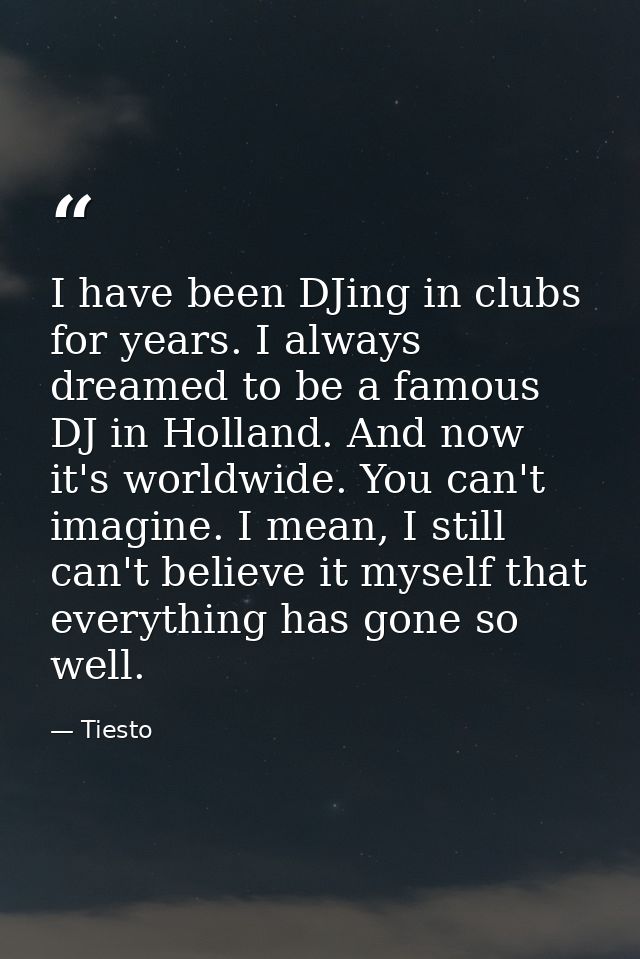 I have been DJing in clubs for years. I always dreamed to be a famous DJ in Holland. And now it's worldwide. You can't i — Tiesto