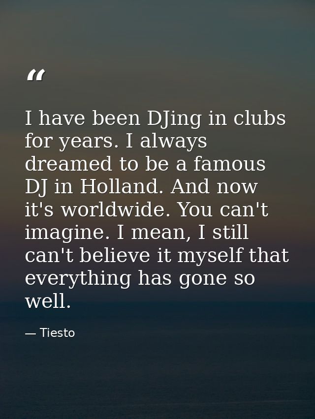 I have been DJing in clubs for years. I always dreamed to be a famous DJ in Holland. And now it's worldwide. You can't i — Tiesto