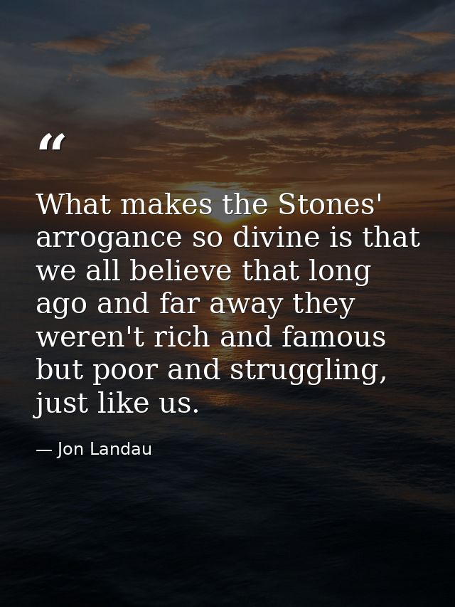 What makes the Stones' arrogance so divine is that we all believe that long ago and far away they weren't rich and famou — Jon Landau