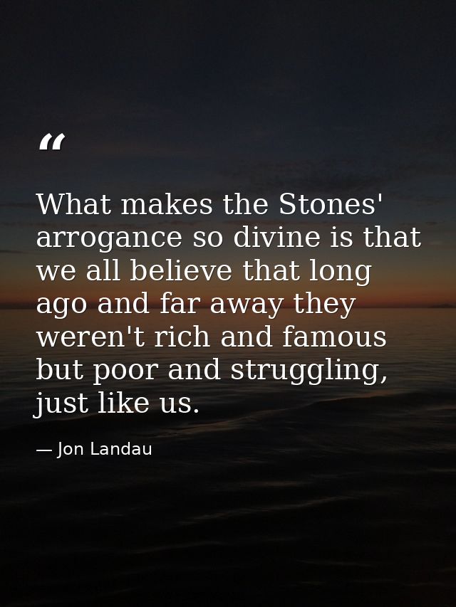 What makes the Stones' arrogance so divine is that we all believe that long ago and far away they weren't rich and famou — Jon Landau