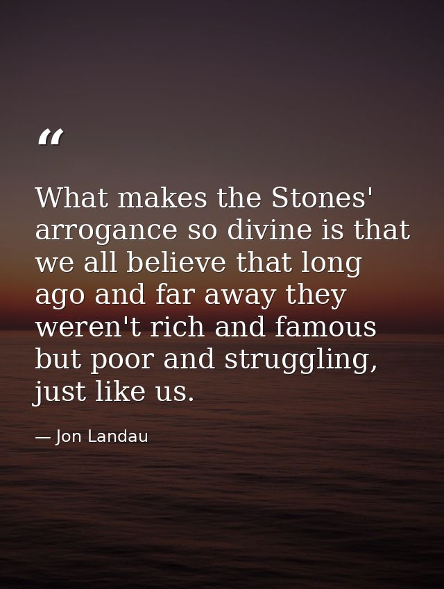 What makes the Stones' arrogance so divine is that we all believe that long ago and far away they weren't rich and famou — Jon Landau