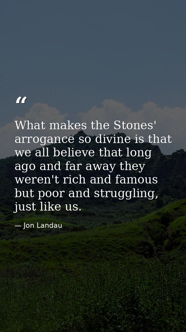 What makes the Stones' arrogance so divine is that we all believe that long ago and far away they weren't rich and famou — Jon Landau