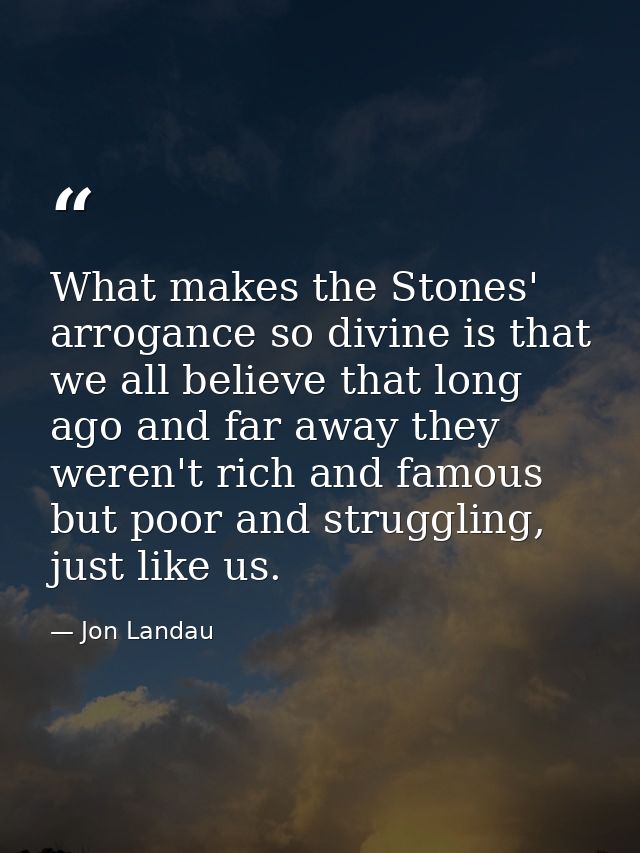 What makes the Stones' arrogance so divine is that we all believe that long ago and far away they weren't rich and famou — Jon Landau