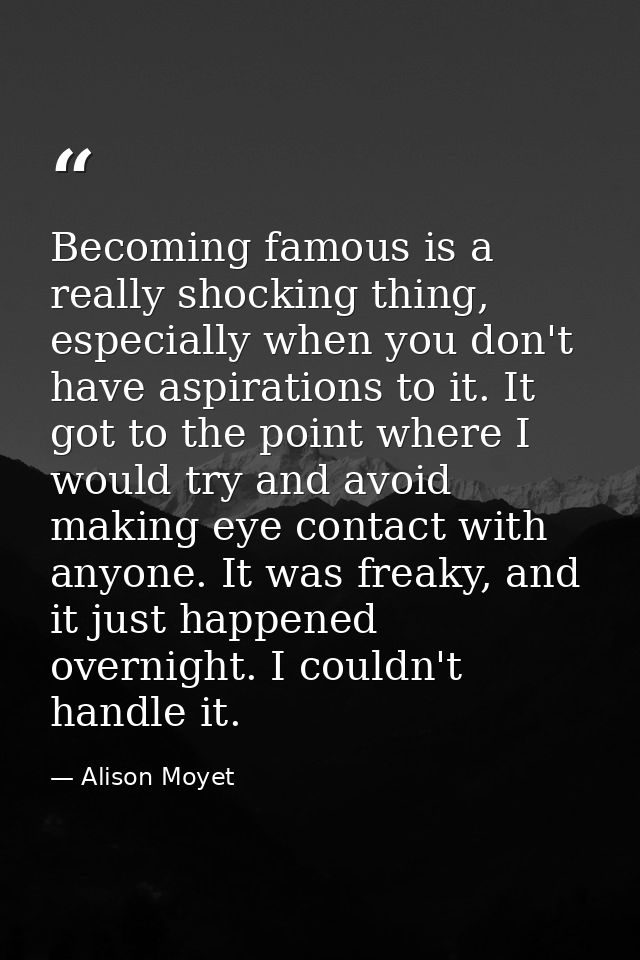Becoming famous is a really shocking thing, especially when you don't have aspirations to it. It got to the point where  — Alison Moyet