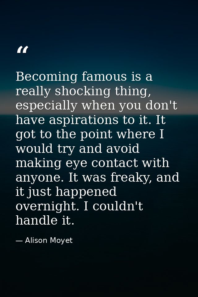 Becoming famous is a really shocking thing, especially when you don't have aspirations to it. It got to the point where  — Alison Moyet