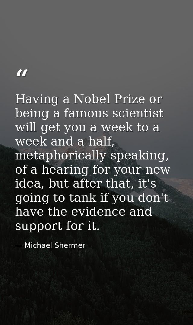 Having a Nobel Prize or being a famous scientist will get you a week to a week and a half, metaphorically speaking, of a — Michael Shermer