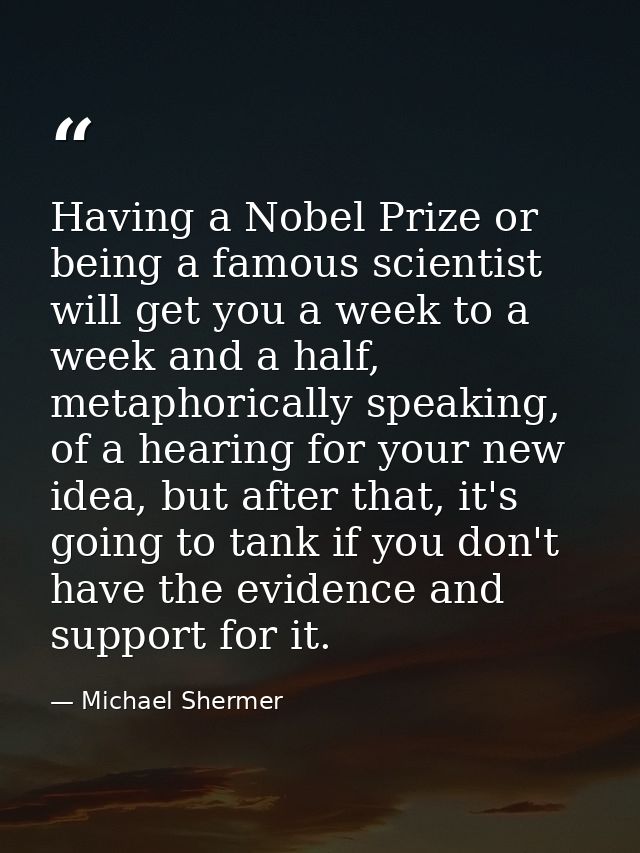 Having a Nobel Prize or being a famous scientist will get you a week to a week and a half, metaphorically speaking, of a — Michael Shermer