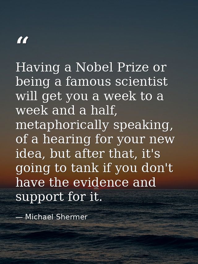 Having a Nobel Prize or being a famous scientist will get you a week to a week and a half, metaphorically speaking, of a — Michael Shermer