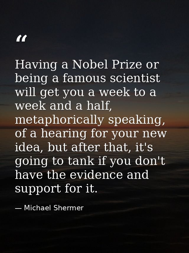 Having a Nobel Prize or being a famous scientist will get you a week to a week and a half, metaphorically speaking, of a — Michael Shermer