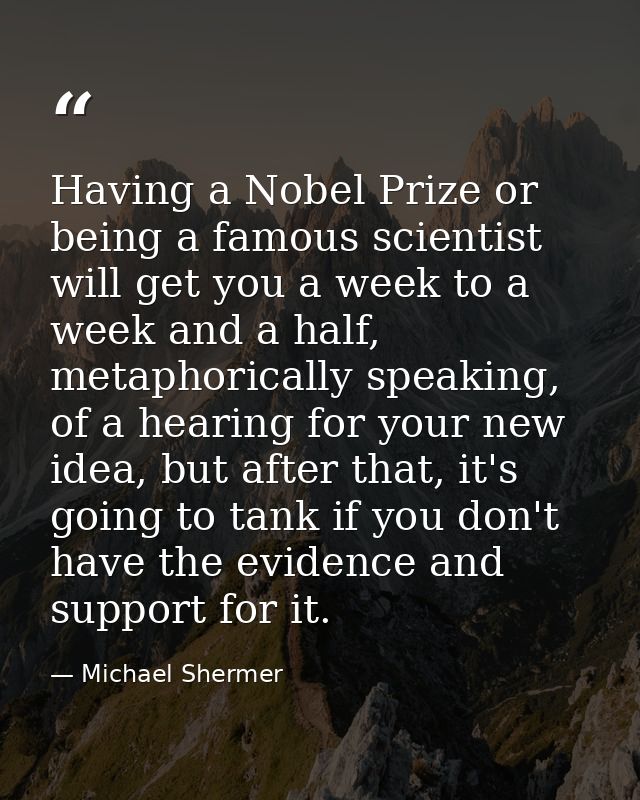 Having a Nobel Prize or being a famous scientist will get you a week to a week and a half, metaphorically speaking, of a — Michael Shermer