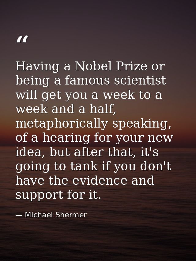 Having a Nobel Prize or being a famous scientist will get you a week to a week and a half, metaphorically speaking, of a — Michael Shermer