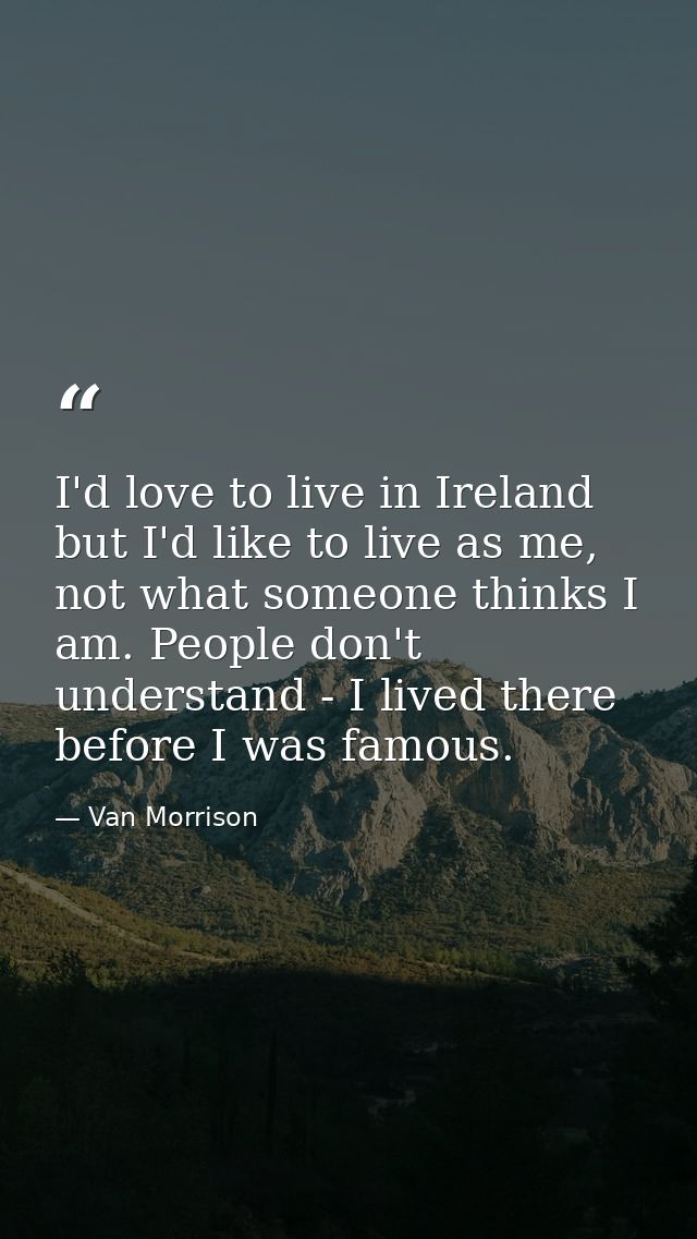 I'd love to live in Ireland but I'd like to live as me, not what someone thinks I am. People don't understand - I lived  — Van Morrison