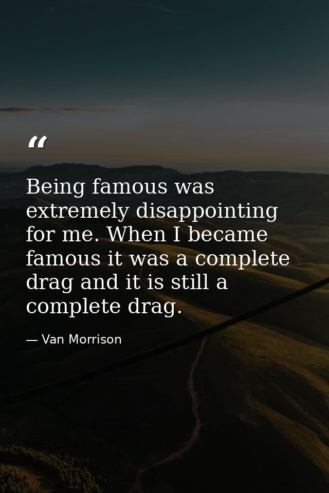 Being famous was extremely disappointing for me. When I became famous it was a complete drag and it is still a complete  — Van Morrison