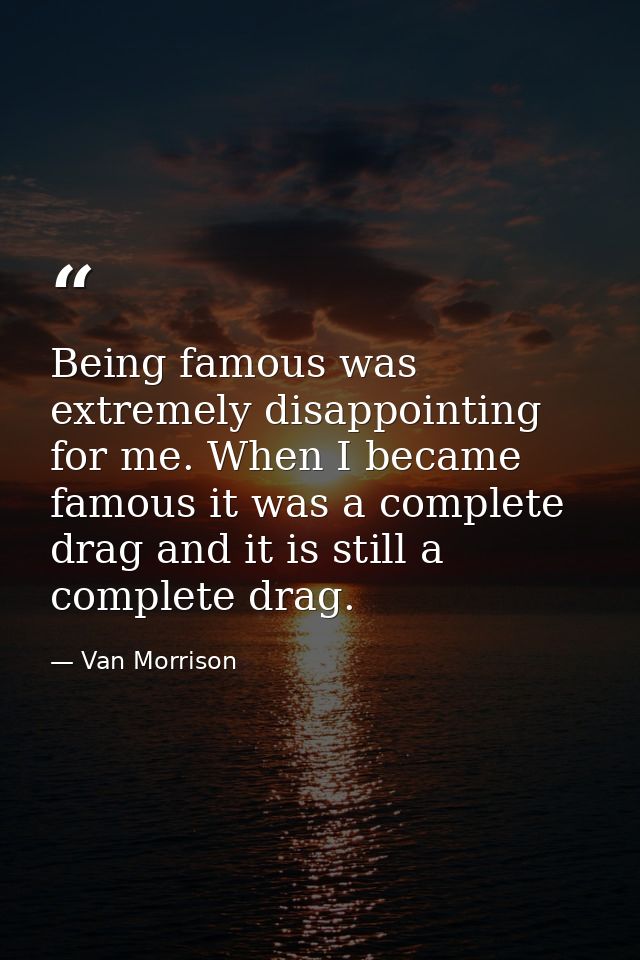 Being famous was extremely disappointing for me. When I became famous it was a complete drag and it is still a complete  — Van Morrison