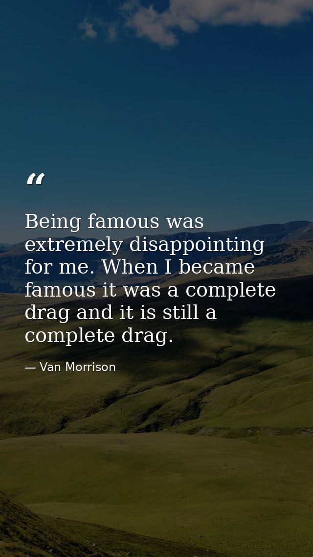 Being famous was extremely disappointing for me. When I became famous it was a complete drag and it is still a complete  — Van Morrison