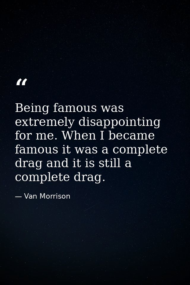 Being famous was extremely disappointing for me. When I became famous it was a complete drag and it is still a complete  — Van Morrison