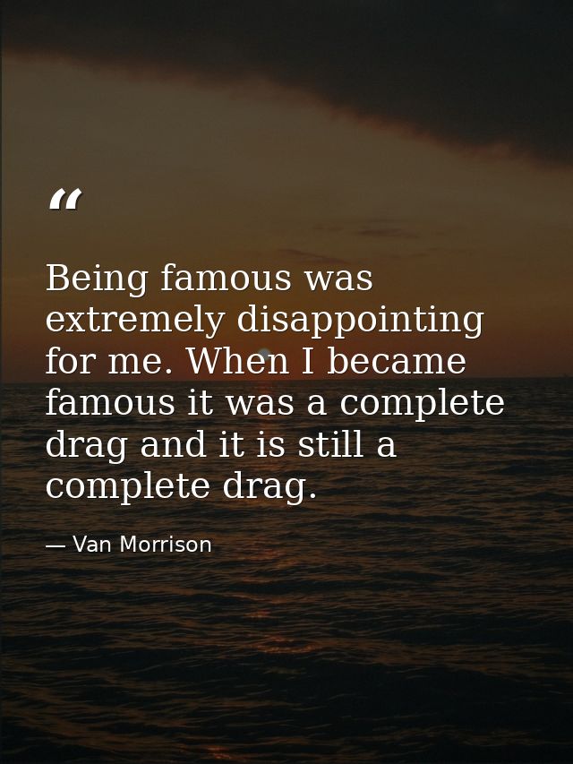 Being famous was extremely disappointing for me. When I became famous it was a complete drag and it is still a complete  — Van Morrison