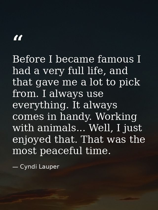 Before I became famous I had a very full life, and that gave me a lot to pick from. I always use everything. It always c — Cyndi Lauper