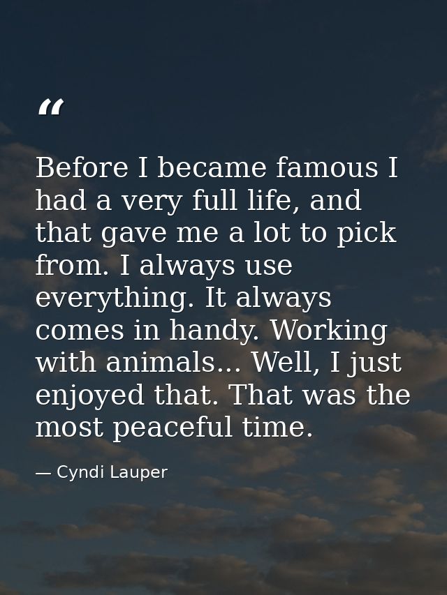 Before I became famous I had a very full life, and that gave me a lot to pick from. I always use everything. It always c — Cyndi Lauper