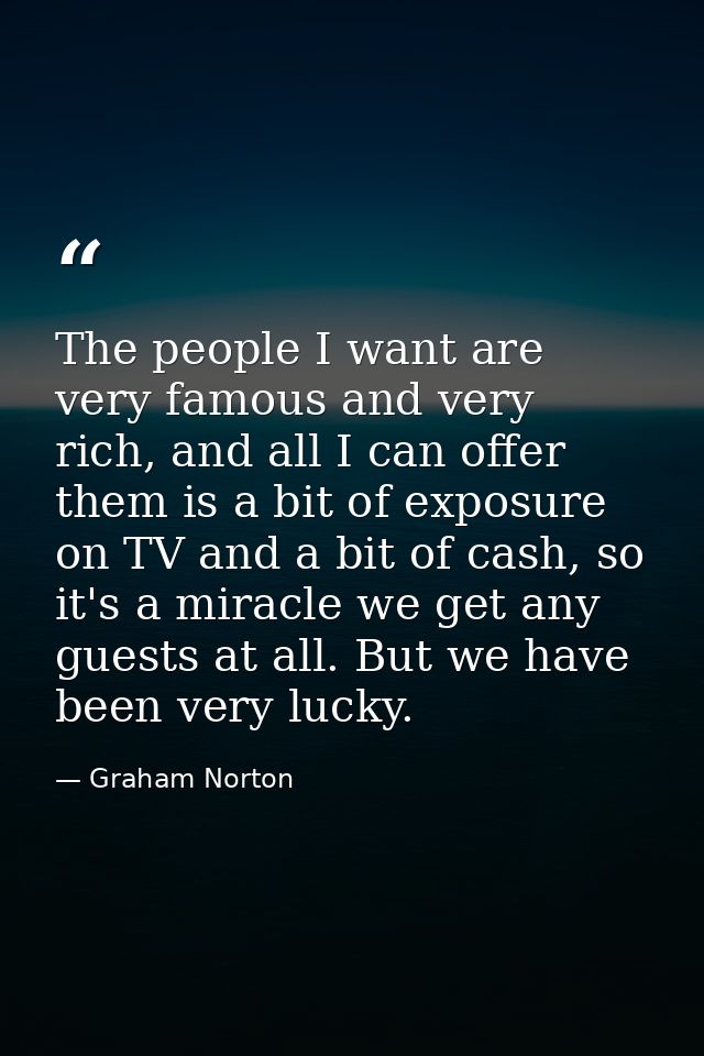 The people I want are very famous and very rich, and all I can offer them is a bit of exposure on TV and a bit of cash,  — Graham Norton