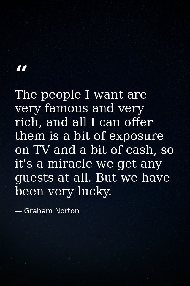 The people I want are very famous and very rich, and all I can offer them is a bit of exposure on TV and a bit of cash,  — Graham Norton