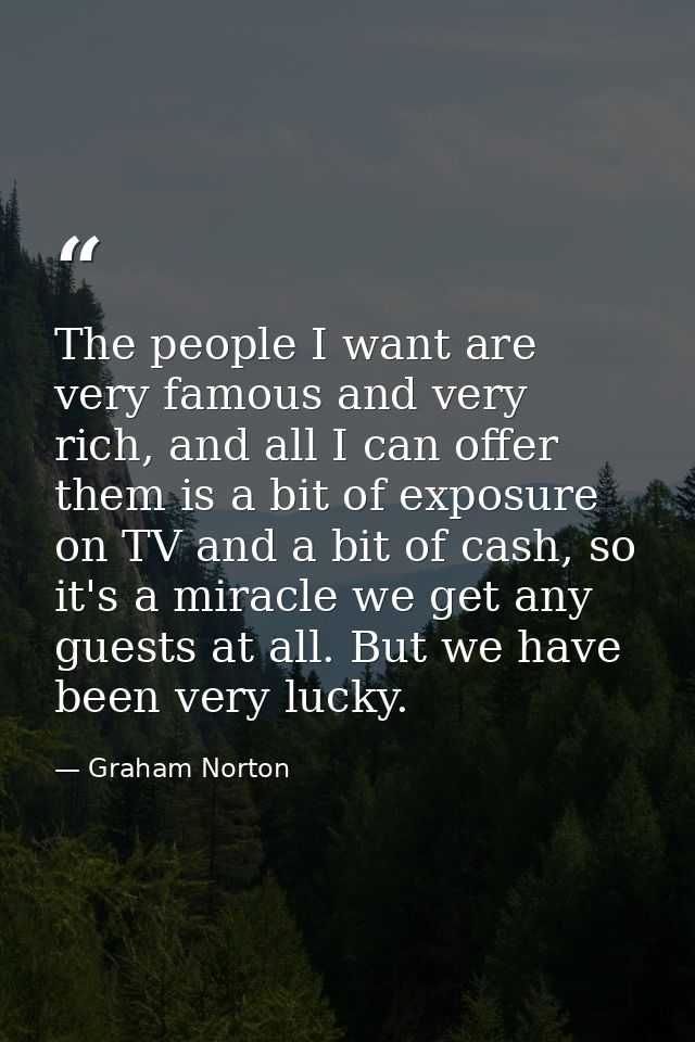 The people I want are very famous and very rich, and all I can offer them is a bit of exposure on TV and a bit of cash,  — Graham Norton
