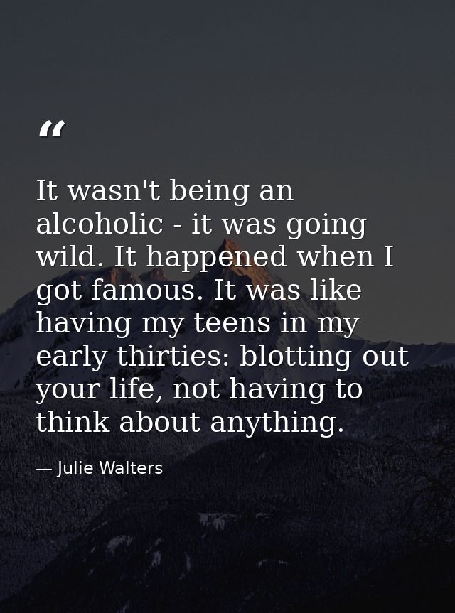 It wasn't being an alcoholic - it was going wild. It happened when I got famous. It was like having my teens in my early — Julie Walters